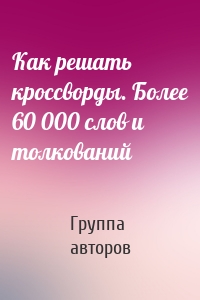 Как решать кроссворды. Более 60 000 слов и толкований