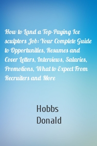 How to Land a Top-Paying Ice sculptors Job: Your Complete Guide to Opportunities, Resumes and Cover Letters, Interviews, Salaries, Promotions, What to Expect From Recruiters and More