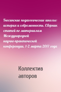 Гнесинские педагогические школы: история и современность. Сборник статей по материалам Международной научно-практической конференции, 1–2 марта 2017 года