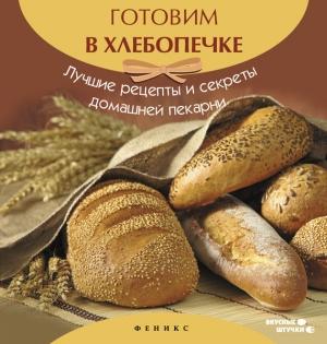 Обложка книги «Готовим в хлебопечке. Лучшие рецепты и секреты домашней пекарни» — А. Шумов