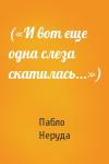 Пабло Неруда - («И вот еще одна слеза скатилась...»)