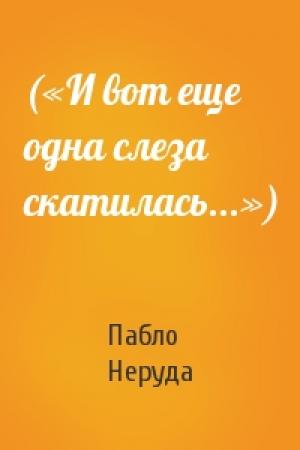 Обложка книги «(«И вот еще одна слеза скатилась...»)» — Пабло Неруда