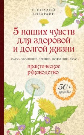 Обложка книги «5 наших чувств для здоровой и долгой жизни. Практическое руководство» — Геннадий Кибардин