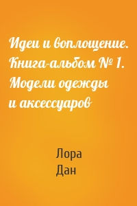 Идеи и воплощение. Книга-альбом № 1. Модели одежды и аксессуаров