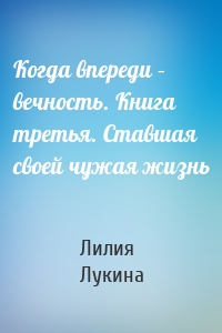 Когда впереди – вечность. Книга третья. Ставшая своей чужая жизнь