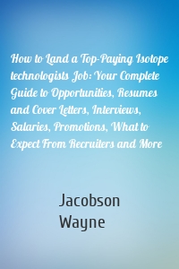 How to Land a Top-Paying Isotope technologists Job: Your Complete Guide to Opportunities, Resumes and Cover Letters, Interviews, Salaries, Promotions, What to Expect From Recruiters and More