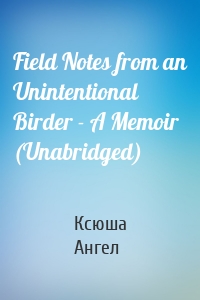 Field Notes from an Unintentional Birder - A Memoir (Unabridged)