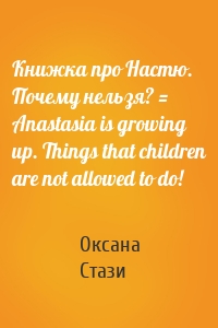 Книжка про Настю. Почему нельзя? = Anastasia is growing up. Things that children are not allowed to do!
