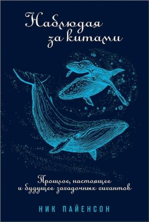 Обложка книги «Наблюдая за китами. Прошлое, настоящее и будущее загадочных гигантов» — Ник Пайенсон