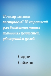 Почему мы так поступаем? 76 стратегий для выявления наших истинных ценностей, убеждений и целей