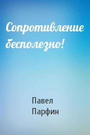 Обложка книги «Сопротивление бесполезно!» — Павел Федорович Парфин