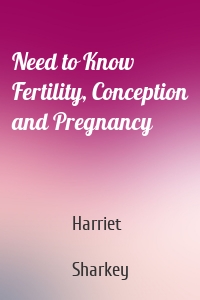 Need to Know Fertility, Conception and Pregnancy