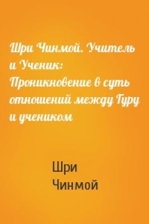 Обложка книги «Шри Чинмой. Учитель и Ученик: Проникновение в суть отношений между Гуру и учеником» — Шри Чинмой