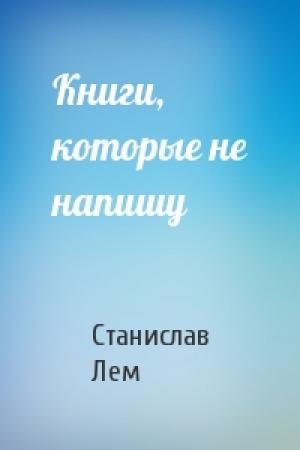 Обложка книги «Книги, которые не напишу» — Станислав Лем