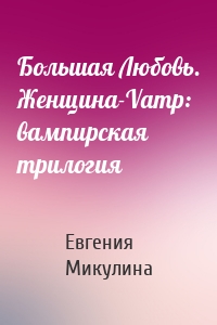 Большая Любовь. Женщина-Vamp: вампирская трилогия
