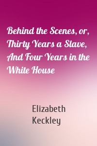 Behind the Scenes, or, Thirty Years a Slave, And Four Years in the White House