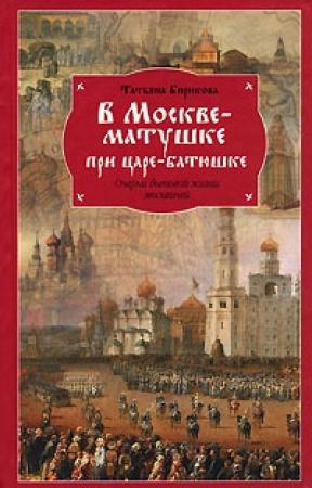 Обложка книги «В Москве-матушке при царе-батюшке. Очерки бытовой жизни москвичей» — Татьяна Бирюкова