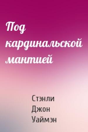 Обложка книги «Под кардинальской мантией» — Стэнли Джон Уаймэн
