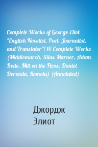 Complete Works of George Eliot "English Novelist, Poet, Journalist, and Translator"! 16 Complete Works (Middlemarch, Silas Marner, Adam Bede, Mill on the Floss, Daniel Deronda, Romola) (Annotated)