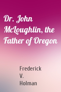 Dr. John McLoughlin, the Father of Oregon