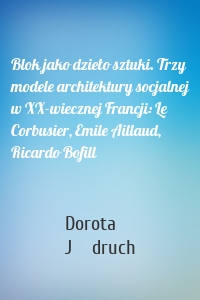 Blok jako dzieło sztuki. Trzy modele architektury socjalnej w XX-wiecznej Francji: Le Corbusier, Emile Aillaud, Ricardo Bofill