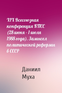 XIX Всесоюзная конференция КПСС (28 июня – 1 июля 1988 года). Замысел политической реформы в СССР