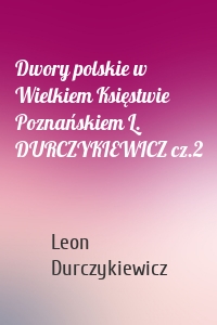 Dwory polskie w Wielkiem Księstwie Poznańskiem L. DURCZYKIEWICZ cz.2