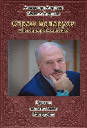 Обложка книги «Страж Беларуси. Александр Лукашенко» — Александр Андреев, Максим Андреев