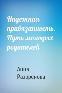 Надежная привязанность. Путь молодых родителей