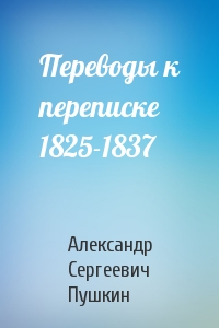 Александр Сергеевич Пушкин - Переводы к переписке 1825-1837