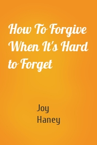 How To Forgive When It's Hard to Forget