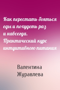 Как перестать бояться еды и похудеть раз и навсегда. Практический курс интуитивного питания