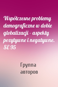 Współczesne problemy demograficzne w dobie globalizacji - aspekty pozytywne i negatywne. SE 95