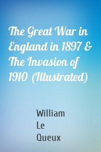 The Great War in England in 1897 & The Invasion of 1910 (Illustrated)