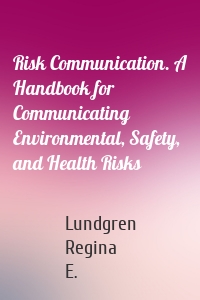 Risk Communication. A Handbook for Communicating Environmental, Safety, and Health Risks