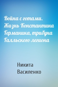 Война с готами. Жизнь Константина Германика, трибуна Галльского легиона