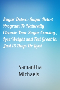 Sugar Detox : Sugar Detox Program To Naturally Cleanse Your Sugar Craving , Lose Weight and Feel Great In Just 15 Days Or Less!