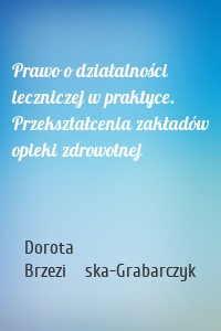 Prawo o działalności leczniczej w praktyce. Przekształcenia zakładów opieki zdrowotnej