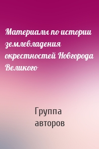 Материалы по истории землевладения окрестностей Новгорода Великого