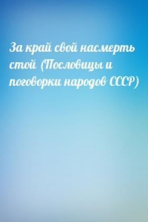 Обложка книги «За край свой насмерть стой (Пословицы и поговорки народов СССР)»