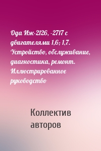 Ода Иж-2126, -2717 с двигателями 1,6; 1,7. Устройство, обслуживание, диагностика, ремонт. Иллюстрированное руководство