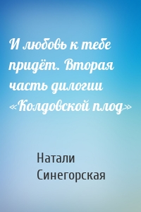 И любовь к тебе придёт. Вторая часть дилогии «Колдовской плод»