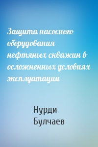 Защита насосного оборудования нефтяных скважин в осложненных условиях эксплуатации