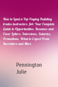 How to Land a Top-Paying Building trades instructors Job: Your Complete Guide to Opportunities, Resumes and Cover Letters, Interviews, Salaries, Promotions, What to Expect From Recruiters and More