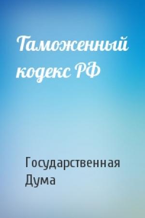 Обложка книги «Таможенный кодекс РФ» — Государственная Дума