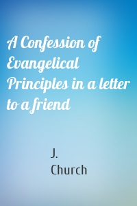 A Confession of Evangelical Principles in a letter to a friend