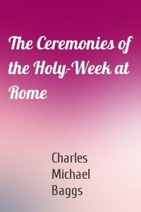 The Ceremonies of the Holy-Week at Rome