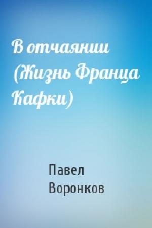 Обложка книги «В отчаянии (Жизнь Франца Кафки)» — Павел Воронков