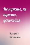 Наталья Резанова - Не нужны, не нужны, успокойся