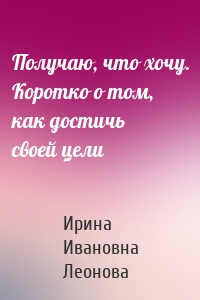 Получаю, что хочу. Коротко о том, как достичь своей цели